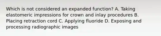 Which is not considered an expanded function? A. Taking elastomeric impressions for crown and inlay procedures B. Placing retraction cord C. Applying fluoride D. Exposing and processing radiographic images