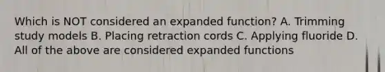 Which is NOT considered an expanded function? A. Trimming study models B. Placing retraction cords C. Applying fluoride D. All of the above are considered expanded functions