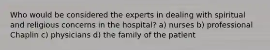 Who would be considered the experts in dealing with spiritual and religious concerns in the hospital? a) nurses b) professional Chaplin c) physicians d) the family of the patient