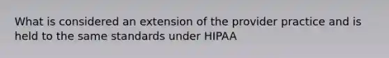 What is considered an extension of the provider practice and is held to the same standards under HIPAA