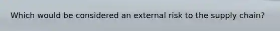 Which would be considered an external risk to the supply chain?