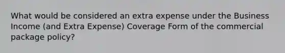 What would be considered an extra expense under the Business Income (and Extra Expense) Coverage Form of the commercial package policy?