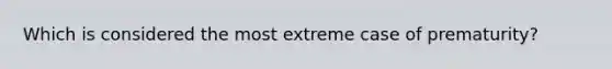 Which is considered the most extreme case of prematurity?