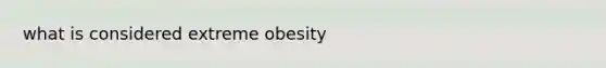 what is considered extreme obesity