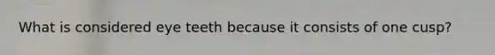What is considered eye teeth because it consists of one cusp?
