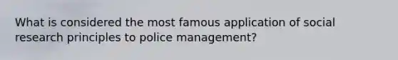 What is considered the most famous application of social research principles to police management?