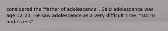 considered the "father of adolescence". Said adolescence was age 12-23. He saw adolescence as a very difficult time. "storm-and-stress"