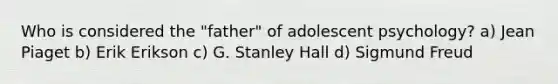 Who is considered the "father" of adolescent psychology? a) Jean Piaget b) Erik Erikson c) G. Stanley Hall d) Sigmund Freud