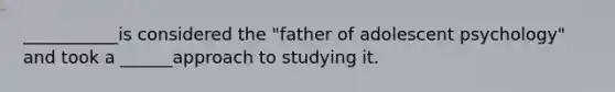 ___________is considered the "father of adolescent psychology" and took a ______approach to studying it.