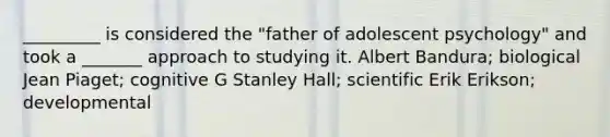 _________ is considered the "father of adolescent psychology" and took a _______ approach to studying it. Albert Bandura; biological Jean Piaget; cognitive G Stanley Hall; scientific Erik Erikson; developmental