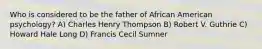 Who is considered to be the father of African American psychology? A) Charles Henry Thompson B) Robert V. Guthrie C) Howard Hale Long D) Francis Cecil Sumner