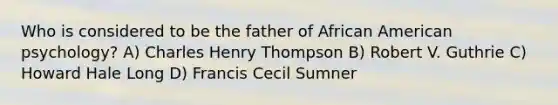 Who is considered to be the father of African American psychology? A) Charles Henry Thompson B) Robert V. Guthrie C) Howard Hale Long D) Francis Cecil Sumner