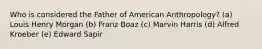 Who is considered the Father of American Anthropology? (a) Louis Henry Morgan (b) Franz Boaz (c) Marvin Harris (d) Alfred Kroeber (e) Edward Sapir