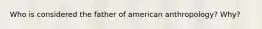 Who is considered the father of american anthropology? Why?