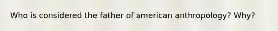 Who is considered the father of american anthropology? Why?