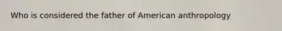 Who is considered the father of American anthropology