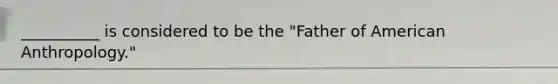 __________ is considered to be the "Father of American Anthropology."
