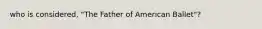 who is considered, "The Father of American Ballet"?