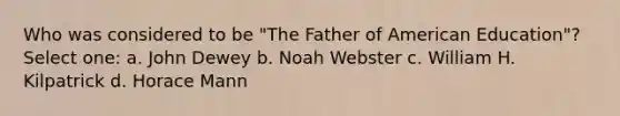 Who was considered to be "The Father of American Education"? Select one: a. John Dewey b. Noah Webster c. William H. Kilpatrick d. Horace Mann