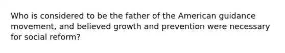 Who is considered to be the father of the American guidance movement, and believed growth and prevention were necessary for social reform?