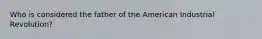 Who is considered the father of the American Industrial Revolution?