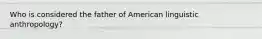 Who is considered the father of American linguistic anthropology?