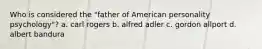 Who is considered the "father of American personality psychology"? a. carl rogers b. alfred adler c. gordon allport d. albert bandura