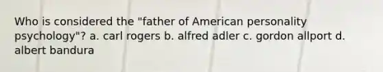 Who is considered the "father of American personality psychology"? a. carl rogers b. alfred adler c. gordon allport d. albert bandura