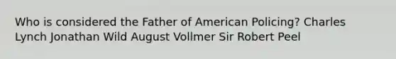 Who is considered the Father of American Policing? Charles Lynch Jonathan Wild August Vollmer Sir Robert Peel