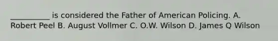 __________ is considered the Father of American Policing. A. Robert Peel B. August Vollmer C. O.W. Wilson D. James Q Wilson