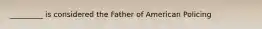 _________ is considered the Father of American Policing