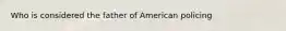 Who is considered the father of American policing