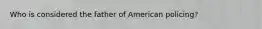 Who is considered the father of American policing?