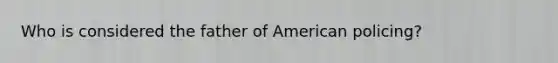 Who is considered the father of American policing?