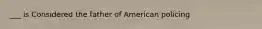 ___ is Considered the father of American policing