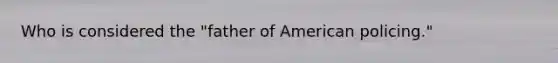 Who is considered the "father of American policing."