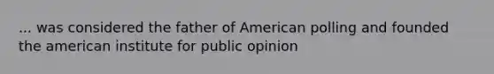 ... was considered the father of American polling and founded the american institute for public opinion