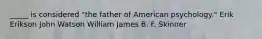 _____ is considered "the father of American psychology." Erik Erikson John Watson William James B. F. Skinner