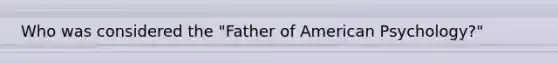 Who was considered the "Father of American Psychology?"