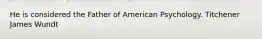 He is considered the Father of American Psychology. Titchener James Wundt