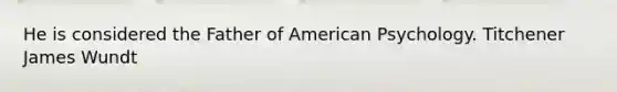 He is considered the Father of American Psychology. Titchener James Wundt