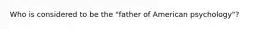 Who is considered to be the "father of American psychology"?