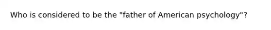 Who is considered to be the "father of American psychology"?