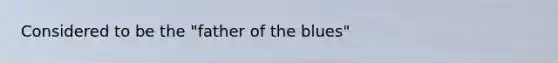 Considered to be the "father of the blues"