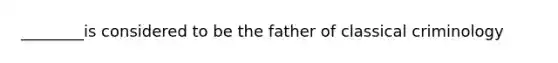 ________is considered to be the father of classical criminology