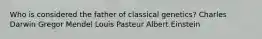 Who is considered the father of classical genetics? Charles Darwin Gregor Mendel Louis Pasteur Albert Einstein