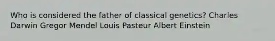 Who is considered the father of classical genetics? Charles Darwin Gregor Mendel Louis Pasteur Albert Einstein