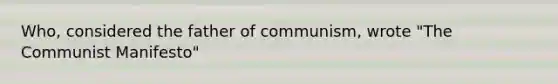 Who, considered the father of communism, wrote "The Communist Manifesto"