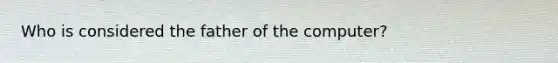 Who is considered the father of the computer?