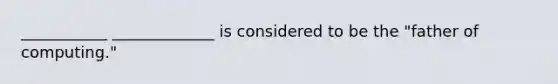 ___________ _____________ is considered to be the "father of computing."